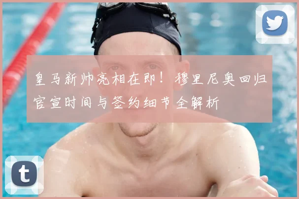皇马新帅亮相在即！穆里尼奥回归官宣时间与签约细节全解析