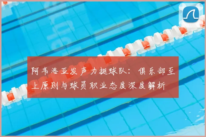 阿韦洛亚发声力挺球队:俱乐部至上原则与球员职业态度深度解析