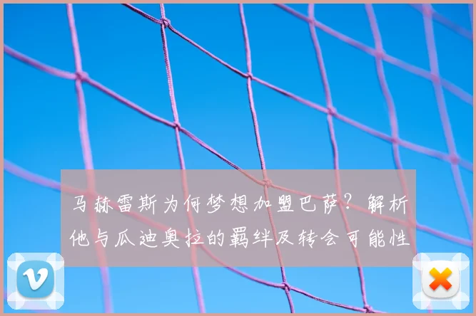 马赫雷斯为何梦想加盟巴萨？解析他与瓜迪奥拉的羁绊及转会可能性
