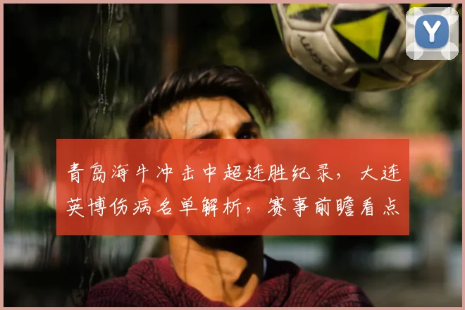 青岛海牛冲击中超连胜纪录，大连英博伤病名单解析，赛事前瞻看点全览