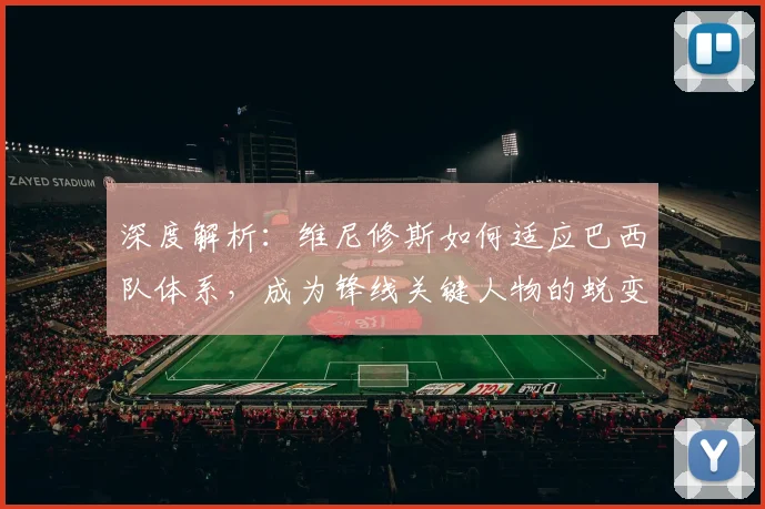 深度解析:维尼修斯如何适应巴西队体系,成为锋线关键人物的蜕变之路