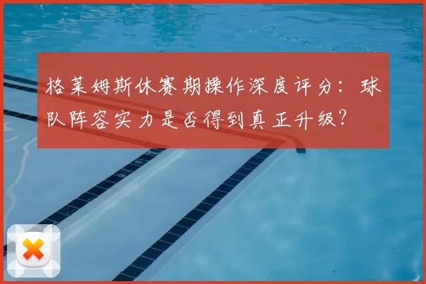 格莱姆斯休赛期操作深度评分：球队阵容实力是否得到真正升级？