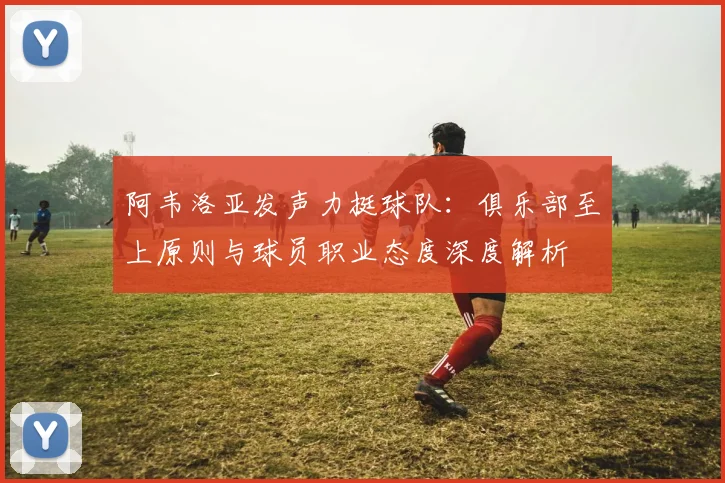 阿韦洛亚发声力挺球队：俱乐部至上原则与球员职业态度深度解析