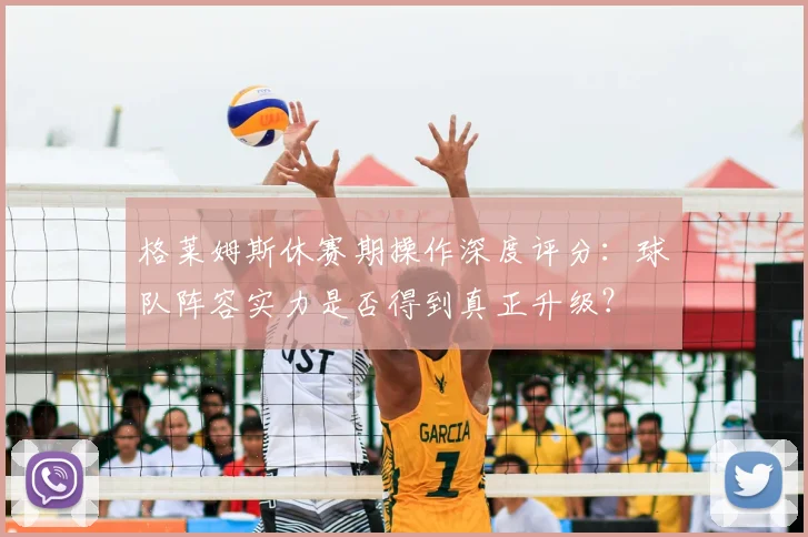 格莱姆斯休赛期操作深度评分：球队阵容实力是否得到真正升级？