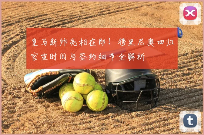 皇马新帅亮相在即!穆里尼奥回归官宣时间与签约细节全解析